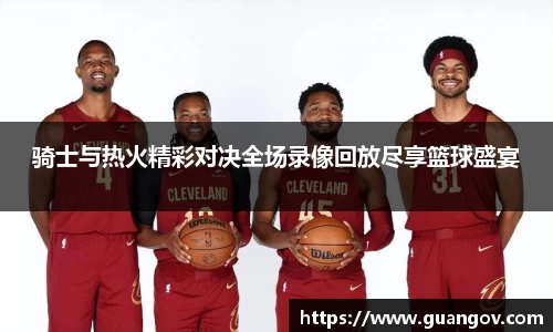 骑士与热火精彩对决全场录像回放尽享篮球盛宴
